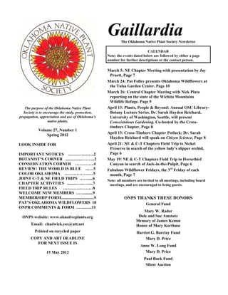 Gaillardia
                                                           The Oklahoma Native Plant Society Newsletter

                                                                             CALENDAR
                                                   Note: the events dated below are followed by either a page
                                                   number for further descriptions or the contact person.

                                                   March 5: NE Chapter Meeting with presentation by Jay
                                                    Pruett, Page 7
                                                   March 24: Pat Folley presents Oklahoma Wildflowers at
                                                    the Tulsa Garden Center. Page 10
                                                   March 26: Central Chapter Meeting with Nick Plata
                                                    reporting on the state of the Wichita Mountains
                                                    Wildlife Refuge. Page 9
   The purpose of the Oklahoma Native Plant        April 13: Plants, People & Beyond: Annual OSU Library-
  Society is to encourage the study, protection,    Botany Lecture Series. Dr. Sarah Hayden Reichard,
propagation, appreciation and use of Oklahoma’s     University of Washington, Seattle, will present
                   native plants.                   Conscientious Gardening. Co-hosted by the Cross-
                                                    timbers Chapter, Page 8
            Volume 27, Number 1
                                                   April 13: Cross-Timbers Chapter Potluck; Dr. Sarah
                Spring 2012
                                                    Hayden Reichard will speak on Citizen Science, Page 8
LOOK INSIDE FOR                                    April 21: NE & C-T Chapters Field Trip to Nickel
                                                    Preserve in search of the yellow lady’s slipper orchid,
IMPORTANT NOTICES ……………….2                          Page 6
BOTANIST’S CORNER ................….…...2          May 19: NE & C-T Chapters Field Trip to Horsethief
CONSERVATION CORNER …………..4                         Canyon in search of Jack-in-the-Pulpit, Page 6
REVIEW: THE WORLD IS BLUE ……5                      Fabulous Wildflower Fridays, the 3rd Friday of each
COLOR OKLAHOMA …………………5                             month, Page 7
JOINT C-T & NE FIELD TRIPS …….....6                Note: all members are invited to all meetings, including board
CHAPTER ACTIVITIES .........…...….....7             meetings, and are encouraged to bring guests.
FIELD TRIP RULES ………….………8
WELCOME NEW MEMBERS ……........9
MEMBERSHIP FORM................................9             ONPS THANKS THESE DONORS
PAT’S OKLAHOMA WILDFLOWERS 10                                              General Fund
ONPR COMMENTS & FORM …….…..11
                                                                        Mary W. Rader
  ONPS website: www.oknativeplants.org                                Dale and Sue Amstutz
                                                                     Memory of James Kemm
       Email: chadwick.cox@att.net                                   Honor of Mary Korthase
         Printed on recycled paper                                   Harriet G. Barclay Fund
       COPY AND ART DEADLINE                                             Mary D. Price
          FOR NEXT ISSUE IS
                                                                       Anne W. Long Fund
                 15 May 2012                                             Mary D. Price
                                                                          Paul Buck Fund
                                                                           Silent Auction
 