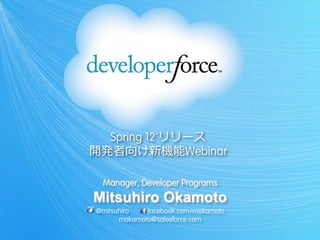 Spring 12’リリース
開発者向け新機能Webinar

 Manager, Developer Programs
Mitsuhiro Okamoto
@mitsuhiro   facebook.com/mokamoto
      mokamoto@salesforce.com
 