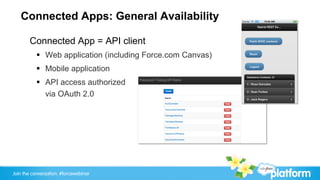 Connected Apps: General Availability

       Connected App = API client
           §  Web application (including Force.com Canvas)
           §  Mobile application
           §  API access authorized
               via OAuth 2.0




Join the conversation: #forcewebinar
 
