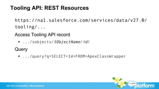 Tooling API: REST Resources

       https://na1.salesforce.com/services/data/v27.0/
       tooling/...
       Access Tooling API record
           §  .../sobjects/SObjectName/id/
       Query
           §  .../query?q=SELECT+Id+FROM+ApexClassWrapper




Join the conversation: #forcewebinar
 