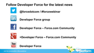 Follow Developer Force for the latest news

                         @forcedotcom / #forcewebinar

                         Developer Force group


                         Developer Force – Force.com Community


                         +Developer Force – Force.com Community


                         Developer Force
Join the conversation: #forcewebinar
 