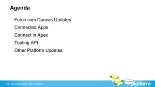 Agenda

       Force.com Canvas Updates
       Connected Apps
       Connect in Apex
       Tooling API
       Other Platform Updates




Join the conversation: #forcewebinar
 