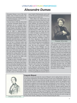 Alexandre Dumas
Alexandre Dumas is one of the most         great English Shakespearian actor) and
widely read of french novelists. His       in 1839, the most successful of his plays,
books have been translated into nearly     Mademoiselle de Belle-Isle.
a hundred languages, and his life was          Other affairs also followed (he was
as colourful as his novels.                rumoured to have more than forty in his
  He was born in 1802, the third child     lifetime and at least three other illegiti-
of Thomas Alexandre Dumas, the il-         mate children). He attached himself to
legitimate son of a marquis and a          Ida Ferrer in 1835 and travelled to Na-
slave girl from San Domingo, Marie         ples with her where he fell in love with
Cesette Dumas. His father, who mar-        Catherine Ungher - and Italy. He mar-
ried Marie-Louise Elisabeth Labouret,      ried Ida Ferrer in 1840 only for them to
died in 1806 in impoverishment,            be separated four years later, the year
though he had previously had a distin-     in which he began to serialise his two
guished career in which he had been a      greatest novels, The Three Musketeers
general under Bonaparte in the Italian     and The Count of Monte Cristo. More
and Egyptian campaigns. His, mother,       books followed including a sequel to
therefore, had little money to spend on    The Three Musketeers. He opened his
educating the young Alexandre. How-        own theatre, The Theatre Historique, in               Photograph 1855 by Nadar
ever, he was a voracious reader and        1847 where he showed several adaptions
his father’s distinguished career and      of his novels. 1848 was a momentous           1853, he returned to Paris and started
aristocratic rank helped him acquire       year, ‘the year of revolutions’, where,       a newspaper, Le Mousquetaire and in
a position with Louise Philippe, the       in France, Louise Philippe was de-            the same year, the novel Ange Pitou.
Duke of Orleans, at which time he be-      posed. Dumas unsuccessfully stood for         In 1858 he founded Le Monte Cristo,
gan to mix with writers and artists. His   parliament and though two books fol-          a literary weekly and then spent some
son, also named Alexandre and who          lowed (The Queen’s Necklace and The           time in Russia where his books were
inherited his writing skills (He wrote     Black Tulip), he went bankrupt in 1850.       popular. In 1860 he met Garibaldi and
The Lady of The Camelias), was born        Though Dumas had a good income from           supported the Italian struggle against
in 1822, the result of an affair with      his books he was extravagant and gener-       Italy and found an Italian-French peri-
seamstress, Catherine le Bay.              ous to his acquaintances who he would         odical entitled L’Independente. In the
  Though we know Alexandre Dumas           often entertain in the large house he         last 10 years of his life he continued to
best for his fiction, he first came to     built outside Paris which he christened       travel throughout Europe still produc-
prominence in the theatre and contin-      The Chateau de Monte Cristo. He was           ing dramas, novels, travel writing and
ued to write plays throughout his life.    forced to sell it when he went bankrupt.      journalism. He had a last love affair
In 1829 he had his first success with        The year following his bankruptcy,          with Adah Menken, a famous Ameri-
Henry III et sa couer at the Come-         Louis Napoleon seized power and the           can actress half his age. He died on 5
die Francais. Other successful plays       Second Empire came into being, Dumas          December 1870 in Dieppe.
followed: Christine in 1830, Antony        joined Victor Hugo in exile in Belgium.
in 1831, Kean in 1836 (based on the        In 1852 he published his memoirs and, in

                                   Auguste Maquet
                                   It is only in recent years that the extent of Maquet’s role in aiding Dumas with his nov-
                                   els has been understood. He became Professor at the Lycee Charlemagne when he was
                                   only eighteen. He trained as an historian though later turned to literature. Maquet’s role
                                   appears to have been to outline the plot and the characters and he was thought to have
                                   contributed to eighteen novels and many plays including the Count of Monte Cristo. His
                                   name did not appear on any of the books though apparently he was well paid. It was a
                                   fruitful relationship for many years until a court action by Maquet against Dumas for
                                   non-payment of monies owed. Dumas wrote that the idea for The Count of Monte Cristo
                                   was based on the story of Pierre Picaud, a French shoemaker who was falsely accused
                                   by three jealous friends of being a spy for England while engaged to be married to a rich
                                   woman. He was imprisoned in The Fenestrelle Fort and was the servant to a rich Italian
                                   cleric who left his money to him when he died. When he left prison he took revenge on
                                   his three false friends, stabbing two of them and poisoning the other.
   Lithograph of 1847 by C Faber
                                                                                                                              35
 