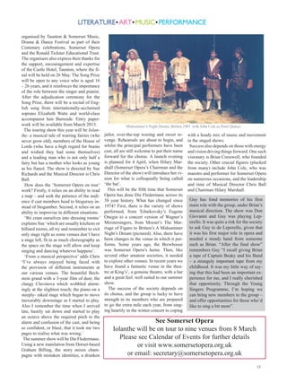 organised by Taunton  Somerset Music,
Drama  Dance Festival as part of their
Centenary celebrations, Somerset Opera
and the Ronald Tickner Educational Trust.
The organisers also express their thanks for
the support, encouragement and expertise
of the Castle Hotel, Taunton, where the fi-
nal will be held on 26 May. The Song Prize
will be open to any voice who is aged 16
– 26 years, and it reinforces the importance
of the role between the singer and pianist.
After the adjudication ceremony for the
Song Prize, there will be a recital of Eng-
lish song from internationally-acclaimed
soprano Elizabeth Watts and world-class
accompanist Iain Burnside. Entry paper-
work will be available from March 2013.                      Midsummer’s Night Dream, Britten,1985 with John Cole as Peter Quince
  The touring show this year will be Iolan-
the: a musical tale of warring fairies (who      jailor, over-the-top wooing and sweet re-       with a heady mix of music and movement
never grow old), members of the House of         venge. Rehearsals are about to begin, and       in the staged shows.
Lords (who have a high regard for brains         whilst the principal performers have been        Success also depends on those with energy
and wished they had some themselves)             cast, all are still welcome to put their name   and vision driving things forward. One such
and a leading man who is not only half a         forward for the chorus. A launch evening        visionary is Brian Cresswell, who founded
fairy but has a mother who looks as young        is planned for 4 April, when Hilary Mar-        the society. Other crucial figures (plucked
as his fiancé. The show is directed by Sue       shall (Somerset Opera’s Chairman and the        from many) include John Cole, who was
Richards and the Musical Director is Chris       Director of the show) will introduce her vi-    maestro and performer for Somerset Opera
Ball.                                            sion for what is colloquially being called      on numerous occasions, and the leadership
  How does the ‘Somerset Opera on tour’          ‘the bat’.                                      and time of Musical Director Chris Ball
work? Firstly, it relies on an ability to read     This will be the fifth time that Somerset     and Chairman Hilary Marshall.
a map – and seek the patience of the audi-       Opera has done Die Fledermaus across its
ence if cast members head to Stogursey in-       38 year history. What has changed since          Guy has fond memories of his first
stead of Stogumber. Second, it relies on an      1974? First, there is the variety of shows       main role with the group, under Brian’s
ability to improvise in different situations.    performed, from Tchaikovsky’s Eugene             musical direction. The show was Don
  ‘We cram ourselves into dressing rooms’        Onegin to a concert version of Wagner’s          Giovanni and Guy was playing Lep-
explains Sue ‘which are usually kitchens or      Meistersingers, from Mozart’s The Mar-           orello. It was quite a risk for the society
billiard rooms, all try and remember to exit     riage of Figaro to Britten’s A Midsummer         to ask Guy to do Leporello, given that
only stage right as some venues don’t have       Night’s Dream (pictured). Also, there have       it was his first major role in opera and
a stage left, fit in as much choreography as     been changes in the venue in which it per-       needed a steady hand from someone
the space on the stage will allow and keep       forms. Some years ago, the Brewhouse             such as Brian. “After the final show”
singing and dancing whatever happens’.           was Somerset Opera’s home. Then, like            remembers Guy “I recall giving Brian
  ‘From a musical perspective’ adds Chris        several other amateur societies, it needed       a tape of Captain Beaky and his Band
“I’ve always enjoyed being faced with            to explore other venues. In recent years we      – a strangely important tape from my
the provision of different instruments at        have found a fantastic venue in the thea-        childhood. It was my little way of say-
our various venues. The beautiful Bech-          tre at King’s’, a genuine theatre, with a bar    ing that this had been an important ex-
stein grand with a 3-year film of dust; the      and a great feel. well suited to our summer      perience for me, and I really cherished
clangy Clavinova which wobbled alarm-            show.                                            that opportunity. Through the Young
ingly at the slightest touch; the piano on a        The success of the society depends on         Singers Programme, I’m hoping we
steeply- raked stage which began to move         its chorus, and the group is lucky to have       can bring new members to the group –
inexorably downstage as I started to play.       strength in its members who are prepared         and offer opportunities for those who’d
Also I remember the time when I arrived          to go the extra mile each year, from sing-       like to sing a bit more”.
late, hastily sat down and started to play       ing heartily in the winter concert to coping
an octave above the required pitch to the
alarm and confusion of the cast, and being                             See Somerset Opera
so confident, or blasé, that it took me two          Iolanthe will be on tour to nine venues from 8 March
pages to realise what was wrong.’
 The summer show will be Die Fledermaus.                Please see Calendar of Events for further details
Using a new translation from Dorset-based                      or visit www.somersetopera.org.uk
Graham Billing, the story mixes cham-
pagne with mistaken identities, a drunken                  or email: secretary@somersetopera.org.uk
                                                                                                                                         13
 