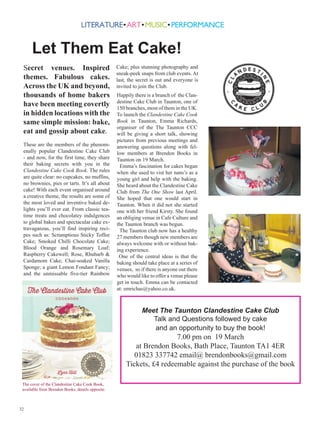 Let Them Eat Cake!
 Secret venues. Inspired                           Cake; plus stunning photography and
                                                   sneak-peek snaps from club events. At
 themes. Fabulous cakes.                           last, the secret is out and everyone is
 Across the UK and beyond,                         invited to join the Club.
 thousands of home bakers                          Happily there is a branch of the Clan-
                                                   destine Cake Club in Taunton, one of
 have been meeting covertly                        150 branches, most of them in the UK.
 in hidden locations with the                      To launch the Clandestine Cake Cook
 same simple mission: bake,                        Book in Taunton, Emma Richards,
                                                   organiser of the The Taunton CCC
 eat and gossip about cake.                        will be giving a short talk, showing
                                                   pictures from previous meetings and
 These are the members of the phenom-              answering questions along with fel-
 enally popular Clandestine Cake Club              low members at Brendon Books in
 - and now, for the first time, they share         Taunton on 19 March.
 their baking secrets with you in the               Emma’s fascination for cakes began
 Clandestine Cake Cook Book. The rules             when she used to vist her nans’s as a
 are quite clear: no cupcakes, no muffins,         young girl and help with the baking.
 no brownies, pies or tarts. It’s all about        She heard about the Clandestine Cake
 cake! With each event organised around            Club from The One Show last April.
 a creative theme, the results are some of         She hoped that one would start in
 the most loved and inventive baked de-            Taunton. When it did not she started
 lights you’ll ever eat. From classic tea-         one with her friend Kirsty. She found
 time treats and chocolatey indulgences            an obliging venue in Cafe Culture and
 to global bakes and spectacular cake ex-          the Taunton branch was begun.
 travaganzas, you’ll find inspiring reci-           The Taunton club now has a healthy
 pes such as: Scrumptious Sticky Toffee            27 members though new members are
 Cake; Smoked Chilli Chocolate Cake;               always welcome with or without bak-
 Blood Orange and Rosemary Loaf;                   ing experience.
 Raspberry Cakewell; Rose, Rhubarb                 One of the central ideas is that the
 Cardamom Cake; Chai-soaked Vanilla                baking should take place at a series of
 Sponge; a giant Lemon Fondant Fancy;              venues, so if there is anyone out there
 and the unmissable five-tier Rainbow              who would like to offer a venue please
                                                   get in touch. Emma can be contacted
                                                   at: emrichas@yahoo.co.uk.



                                                               Meet The Taunton Clandestine Cake Club
                                                                  Talk and Questions followed by cake
                                                                  and an opportunity to buy the book!
                                                                        7.00 pm on 19 March
                                                          at Brendon Books, Bath Place, Taunton TA1 4ER
                                                          01823 337742 email@ brendonbooks@gmail.com
                                                       Tickets, £4 redeemable against the purchase of the book

 The cover of the Clandestine Cake Cook Book,
 available from Brendon Books, details opposite.



32
 