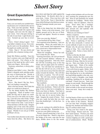 Short Story
                                              keys down and slaps her ankle against the
 Great Expectations                           skirting board. Sit directly above her in
                                                                                              Laugh as thick globules roll over his taut
                                                                                              skin, reaching out, grasping his ears, his
                                              your room. Listen. Floss your bow with          hair. Hoot as spit penetrates his mouth
 By Zoë Backhouse                             rosin. The G is flat. Tune it. Hum the Bee      and floods his windpipe. Shriek when
                                              Gees whilst flicking to the third movement.     he chokes, when he splutters, when he
 Fancy you can smell your eyeballs burn-      Hear her footsteps outside your room.           gasps. Howl when, like a nostalgic
 ing because you’ve looked at the sun too       ‘Claire.’                                     fountain, saliva punches through his
 long. Flick your lids openshut. Watch           Take in her damp hair, her dishevelled       pale, pressed suit, and explodes with
 the sun’s shape morph into squares and       clothes. Notice a rip in her trousers. Feel     slow, satisfied pops.
 rectangles, and ooze into the edges of       slightly grossed out by the eye of flesh.         ‘What are you looking at Claire?’
 your vision. Feel a flat pain stirring in    It is pale and rippled. Resolve to remain         Mutter a response.
 the side of your head. Light floods your     thin.                                              Fade back into mindless memories.
 view. Scrunch up your face in revul-           ‘How was your day, Mother?’                   Tap the lino with your patent leather
 sion.                                          ‘I was knocked off my bike, Claire.’          shoe. Notice a spattering of mud on
   ‘Steve. Claire’s doing it again.’ Feel       Feel surprised at her bluntness. Nod, un-     the left shoe (ironically it mirrors the
 your father’s shadow on you. He is cran-     derstanding. Worry she needs help, or a         recent outbreak of spots on your nose).
 ing his neck over the pushchair. Know        hug. Look around; find inspiration from         Wonder why the previous interview is
 his pupils are sombre and wide.’             your conservative whitewashed room.             taking so long. See a man hurry past,
   ‘Claire. Stop it.’ He says slowly and        Ask: ‘Are you okay?’                          lugging a tuba. Notice a loose stitch in
 carefully, like a hammer testing a nail.        Watch her straighten. Notice her nod.        his jumper.
 *                                            You’ve done the job. Relax.                       Reflect on the day she died.
 Study Mrs Walters carefully. Trace her         Tottering downstairs, she will sort herself      Wonder whether the bike crash jolted
 face’s contours onto your thigh and fill     out and research diabetes’ influence on         her fattening tumour. Wonder whether
 them with paint. Feel wheezy at the          the younger generation. After this, know        she knew all along. Hate her for not tell-
 sweep of her hand up her cello’s neck.       she will file everything away in her ring       ing you. Hate your father for his hard
 Drum your fingers. Itch to play.             binder and use paper polos for reinforce-       and square tears. Think of his marble
  ‘Someone, somewhere, is always play-        ments. You will share her satisfaction in       skin. Think of the surface of your cello.
 ing Elgar.’                                  this but she will not see you, at the door-      Feel a roll of nerves again. Inhale. Kick
 Slump at your father’s voice. Hate Mrs       way, as she moves away from her desk and        your legs against the chair. Try to forget
 Walter’s sheepish smile and plan multi-      makes towards the kitchen. She will then        them wheeling her in to the ambulance,
 ple ways of destroying her. Decide to        cook pasta, or quinoa. You will eat duti-       her head lolling stupidly to the side, you:
 cut up her cello strings and then twist      fully. She will clear, murmur goodnight,        void of words or thoughts, your hands
 them round her neck until her eyeballs       and bumble upstairs at 8:30. Your father        trembling, fumbling for an already gla-
 fall out.                                    will roll his eyes.                             cial hand. Clench your jaw. Taste your
    Steve. She doesn’t like her, Steve.         She is pathetic.                              tongue in your mouth. Rush through the
 She’s not leading a normal life.               Think this as you watch her, slumped          piece in your head. Stumble at dimin-
  Julie is the best around. She’ll take her   against your doorframe. Think it all in the     ished sevenths in the second movement.
 places we could never dream of.              gasp of time it takes her to straighten up.     Tense your neck. Jump: she is ready for
    Try the dotted rhythm Mrs Walters         Work your brain in flashes. Turn back to        you now.
 is suggesting. Think of mother’s new         the music and click your neck to the right
 polka dot bag and its dead cow smell.        like the men do in movies before they           *
 Close your eyes a bit while you’re play-     fight. Imagine the sound of bones. Taste        Feel the beams of their eyes in the dark-
 ing. Lean into your cello’s body. Forget     your new candy lip balm that you stole          ness. Watch the dust particles, dancing
 Mrs Walters’ smudged lipstick, your fa-      from that disabled girl. Lift the bow. In-      to the whirrs of the cameras. Reckon
 ther’s hand on her chair. Lean on the C      hale; ready.                                    you can hear their swooping sniggers
 sharp and dance with the scale. Imagine      *                                               amongst the shushed and hushed crack-
 popping each of the notes like perfect        As you sit, waiting to be called for the au-   ling of a million salted crisps.
 bubbles, blue and silver on your pointed     dition, remember this. Remember it now            Swing your bow round to the spines
 tongue. Wonder if you can go to Bella        as you eye your father eyeing you.              of four strings. Bounce each one. Test
 Hoffman’s for tea.                              Picture yourself projecting a line of sa-    their metal tautness. Position your skirt
 *                                            liva at his blank face. Watch it slip down      around you. Shift its waves of silk, their
 Your mother slams the door as she comes      the bridge of his nose, seep into his tear      vastness trapping you with a grand ges-
 home from the office. She throws her         ducts, dribble down to his flat mouth.          ture of condescension. Blush. Wonder




44
 
