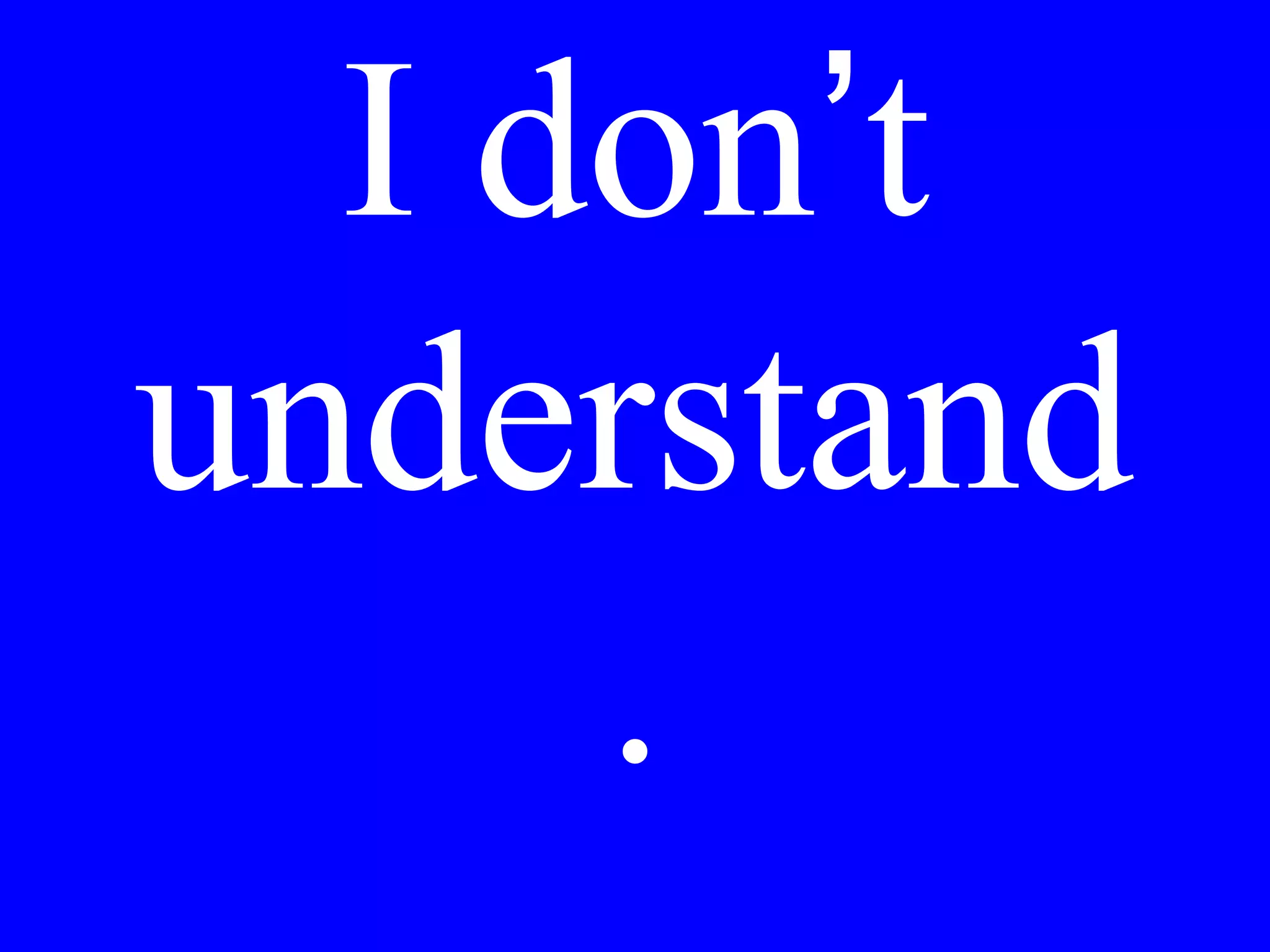 I am sorry, I
don’t
understand.
 