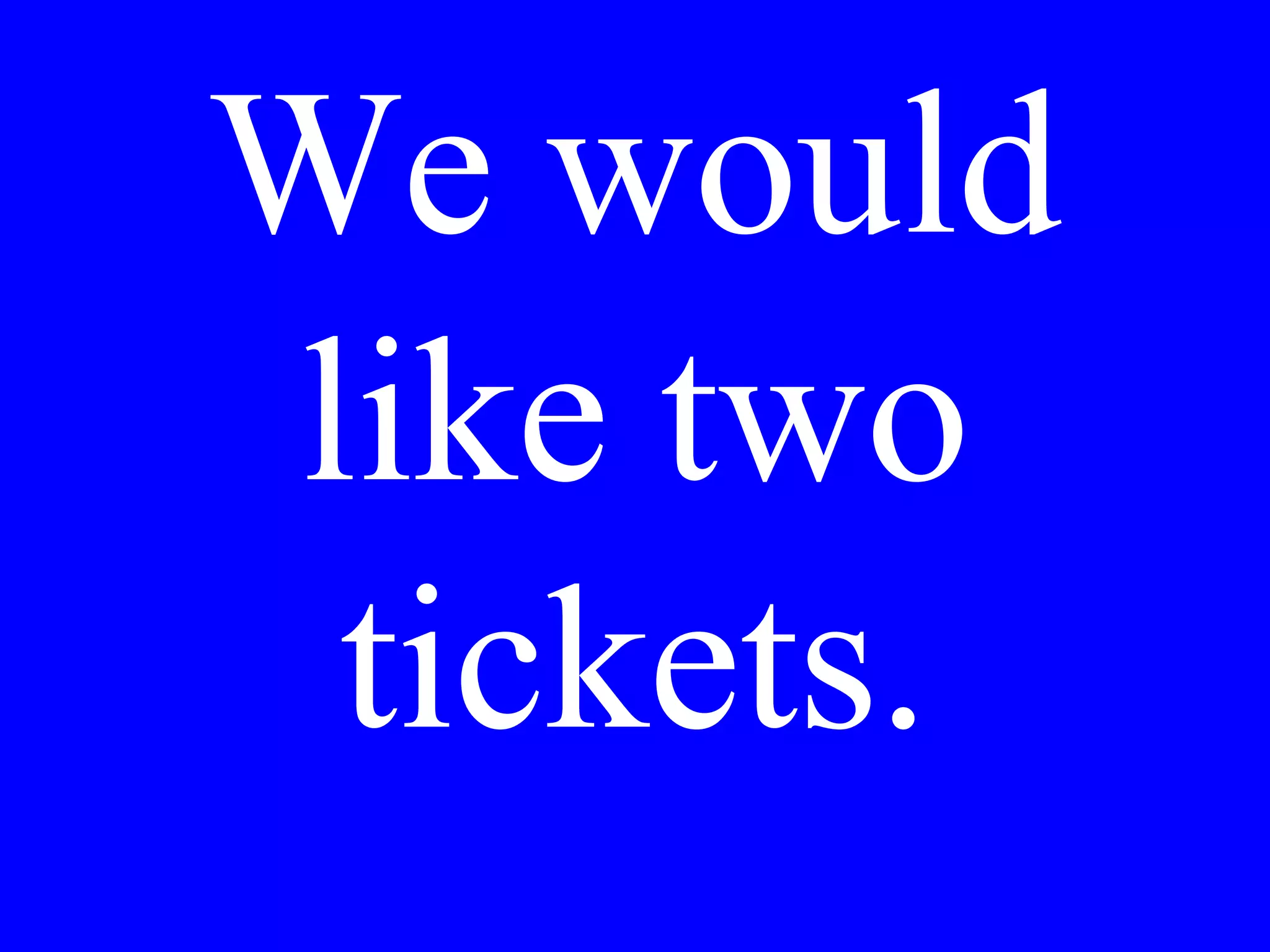 We would
like two
tickets.
 