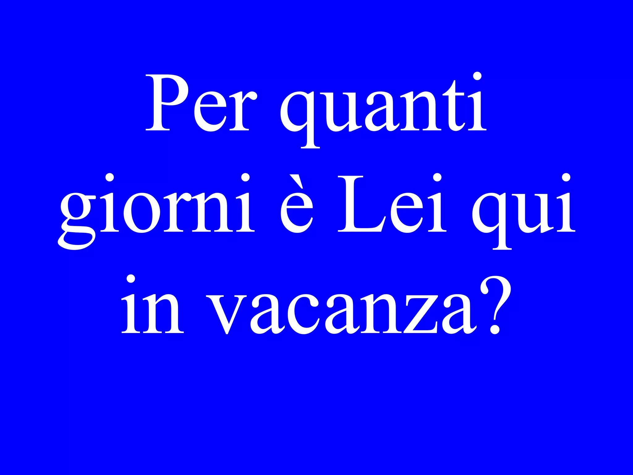 Per quanti
giorni è Lei
qua in
vacanza?
 