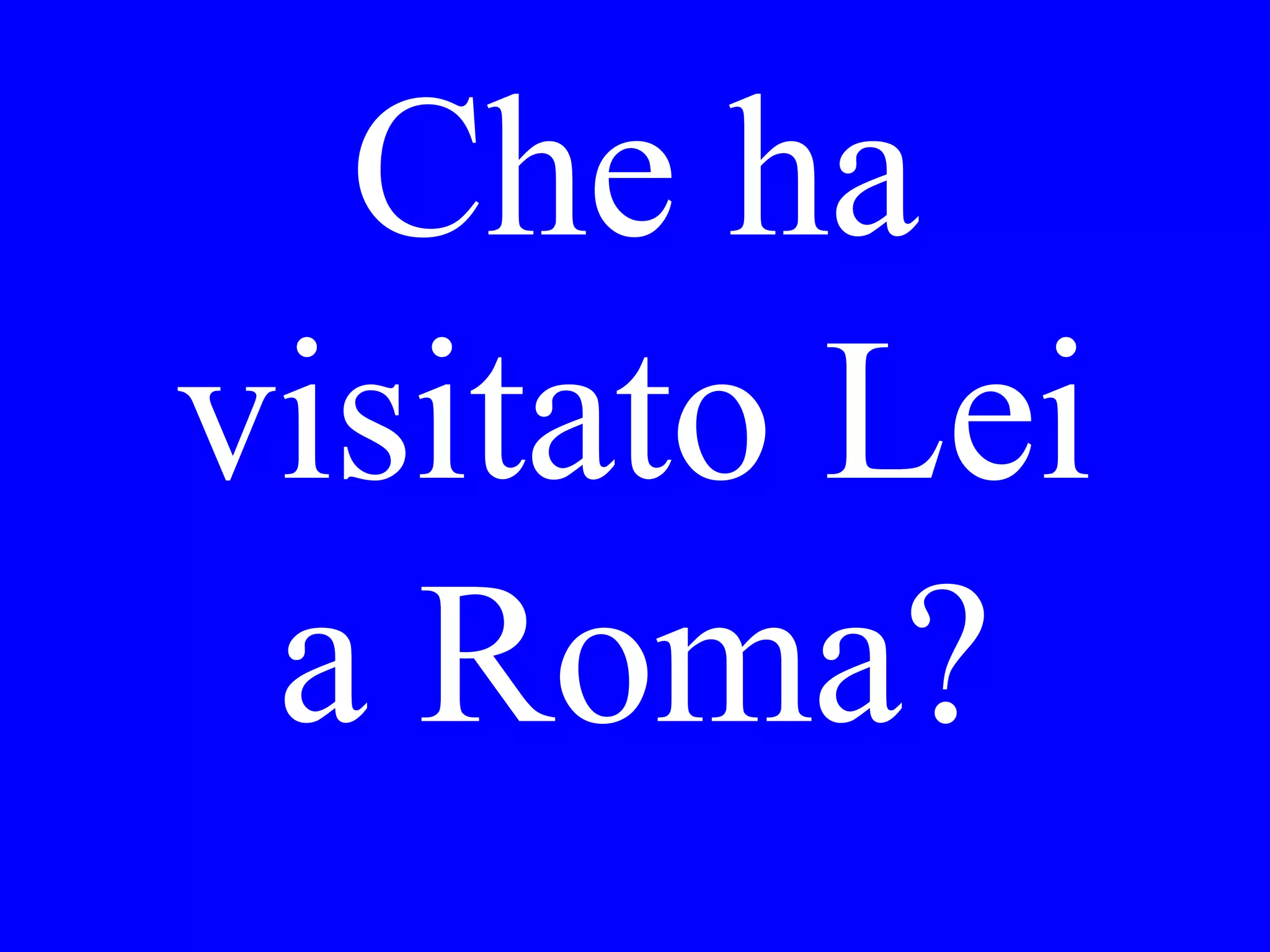 Che ha
visitato Lei
a Roma?
 