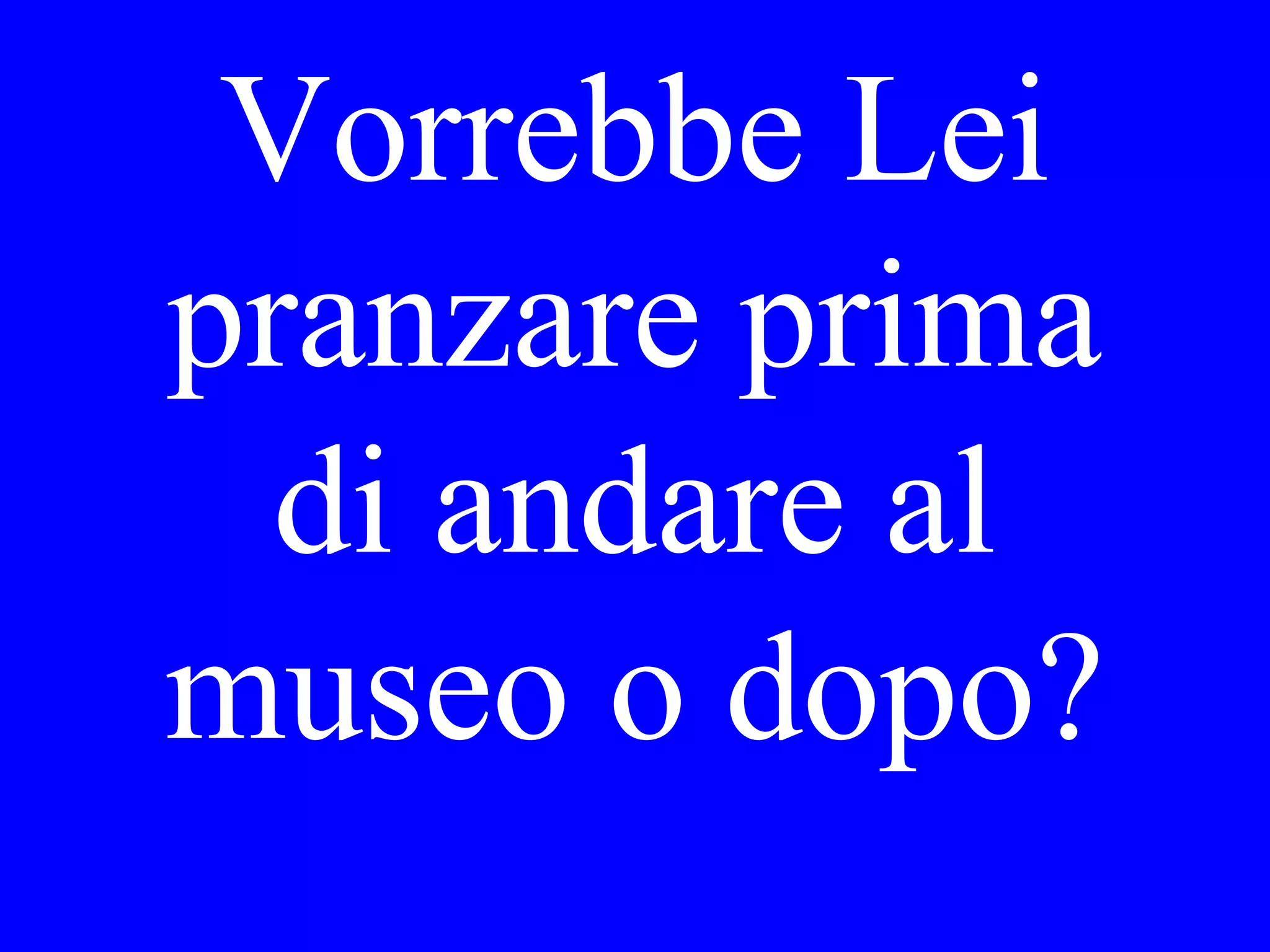 Vorrebbe Lei
cenare alle sei o
più tardi?
 