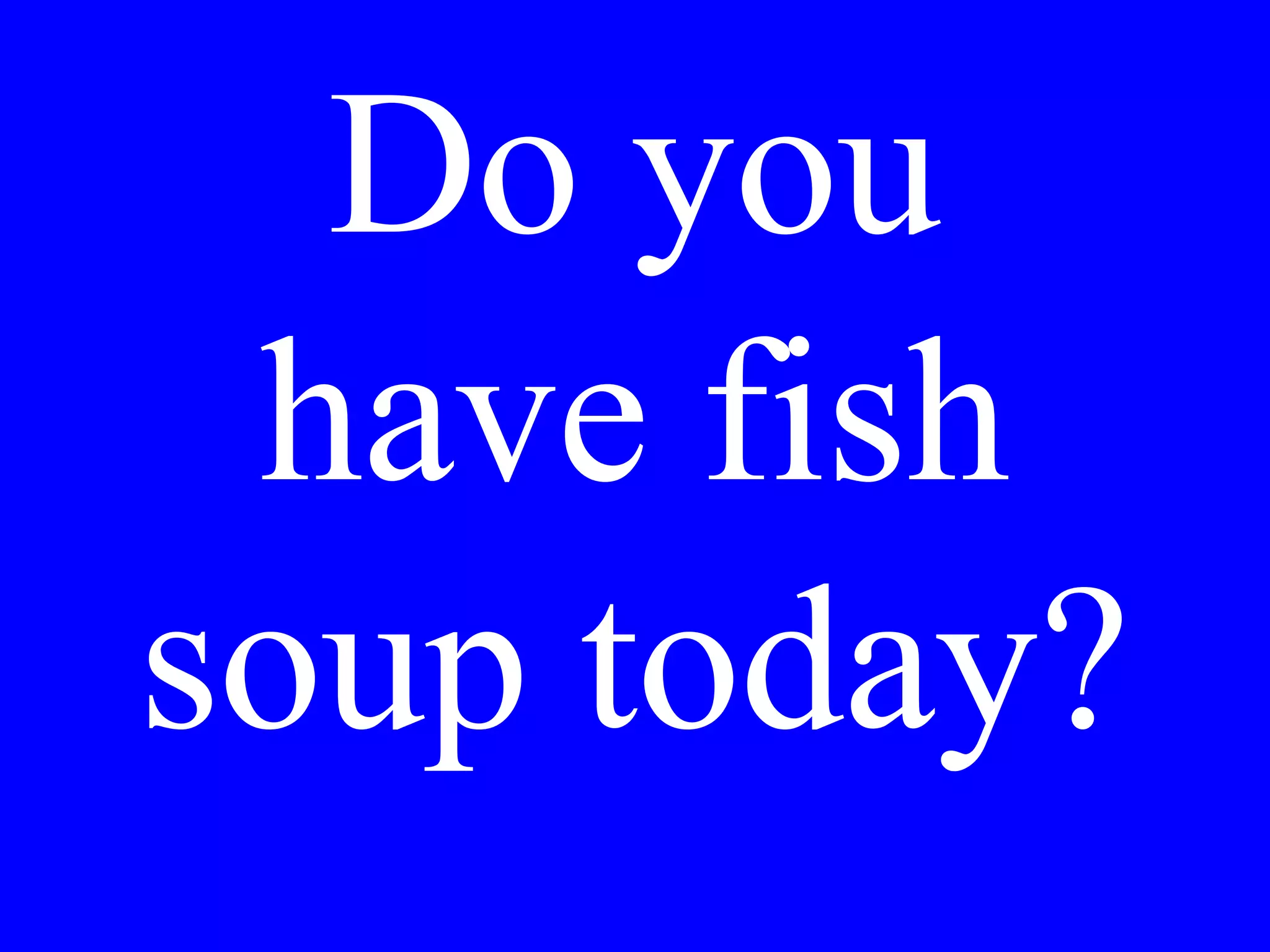 I would like
the soup of
the day.
 