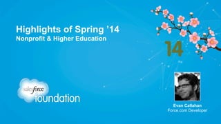 Highlights of Spring ’14
Nonprofit & Higher Education

Evan Callahan
Force.com Developer

 