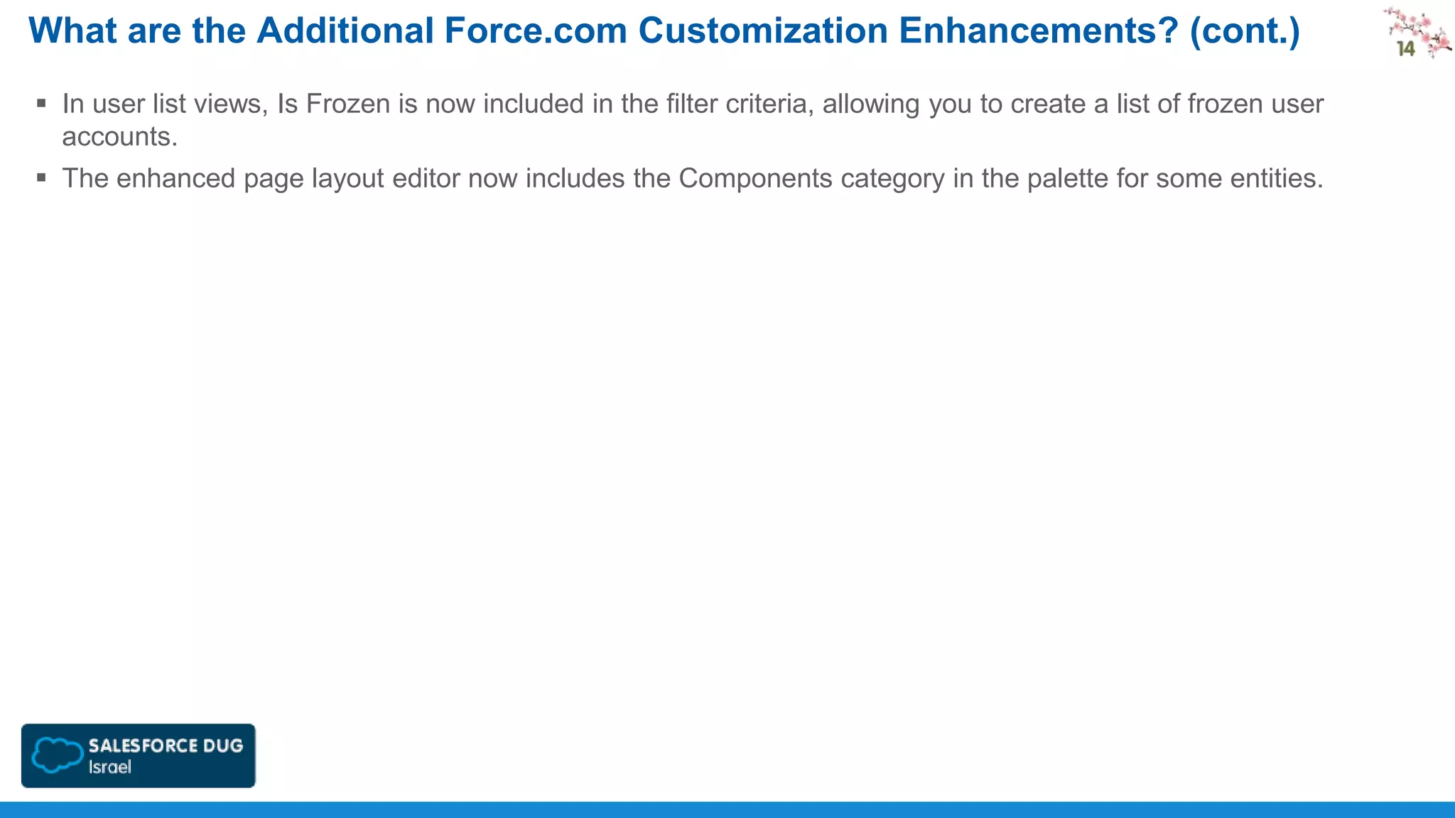 What are the Additional Force.com Customization Enhancements? (cont.)
 In user list views, Is Frozen is now included in the filter criteria, allowing you to create a list of frozen user
accounts.
 The enhanced page layout editor now includes the Components category in the palette for some entities.

 