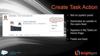 Create Task Action
• Not on system posts
• Generates an update in
the users feed
• Appears in My Tasks on
Home Page
• Fields are fixed
 