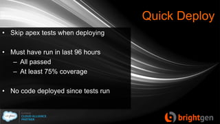 Quick Deploy
• Skip apex tests when deploying
• Must have run in last 96 hours
– All passed
– At least 75% coverage
• No code deployed since tests run
 