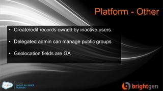 Platform - Other
• Create/edit records owned by inactive users
• Delegated admin can manage public groups
• Geolocation fields are GA
 
