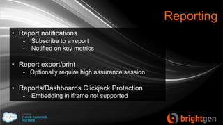 Reporting
• Report notifications
- Subscribe to a report
- Notified on key metrics
• Report export/print
- Optionally require high assurance session
• Reports/Dashboards Clickjack Protection
- Embedding in iframe not supported
 