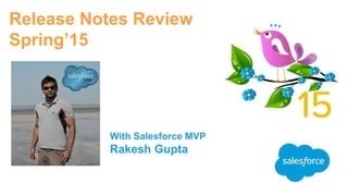 Release Notes Review
Spring’15
With Salesforce MVP
Rakesh Gupta
 
