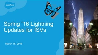 Spring ’16 Lightning
Updates for ISVs
March 15, 2016
 