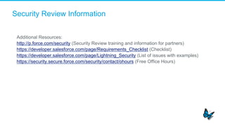 Security Review Information
Additional Resources:
http://p.force.com/security (Security Review training and information for partners)
https://developer.salesforce.com/page/Requirements_Checklist (Checklist)
https://developer.salesforce.com/page/Lightning_Security (List of issues with examples)
https://security.secure.force.com/security/contact/ohours (Free Office Hours)
 