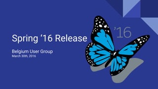 Spring ‘16 Release
Belgium User Group
March 30th, 2016
 