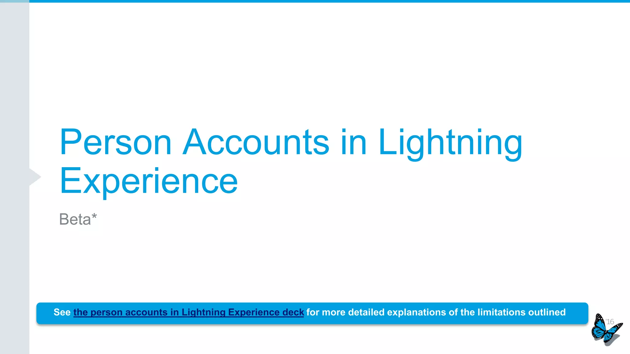 Person Accounts in Lightning
Experience
Beta*
See the person accounts in Lightning Experience deck for more detailed explanations of the limitations outlined
 