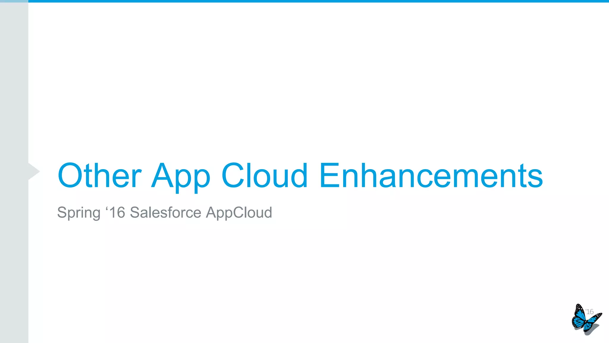 • Support encryption for Standard and
Custom fields where Communities are
set up
• Community User Profile can be assigned
with the “View Encrypted Data” user
permission to view encrypted field values
in plaintext
• Added support for Lightning Connect
• Decouple of the “Manage Encryption
Keys” user permission from the “System
Administrator” profile
Platform Encryption
Files and Attachments can be encrypted
while at rest in just one-click.
Embedded encryption into additional
Attachment types:
• Inbound/Outbound Email Attachments
• Email to Case Attachments
Turn encryption on standard fields,
declaratively or via the MDAPI.
Embedded encryption into additional standard
fields:
• Account/Person Account Description,
Website, Phone and Fax fields
• Contact Description
REFERENCE: You can find additional
information in the Platform Encryption
Implementation Guide.
 