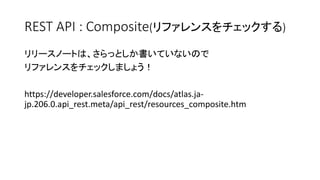 REST API : Composite(リファレンスをチェックする)
リリースノートは、さらっとしか書いていないので
リファレンスをチェックしましょう！
https://developer.salesforce.com/docs/atlas.ja-
jp.206.0.api_rest.meta/api_rest/resources_composite.htm
 