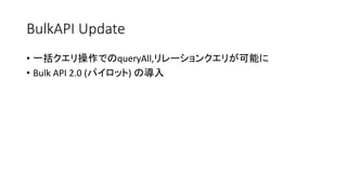 BulkAPI Update
• 一括クエリ操作でのqueryAll,リレーションクエリが可能に
• Bulk API 2.0 (パイロット) の導入
 