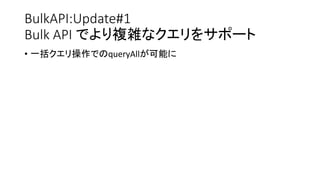 BulkAPI:Update#1
Bulk API でより複雑なクエリをサポート
• 一括クエリ操作でのqueryAllが可能に
 