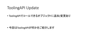ToolingAPI Update
• ToolingAPIでコールできるオブジェクトに追加/変更あり
• 今回はToolingAPIが何かをご紹介します
 