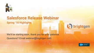 Salesforce Release Webinar
Spring ‘18 Highlights
We’ll be starting soon, thank you for your patience.
Questions? Email webinar@brightgen.com
 