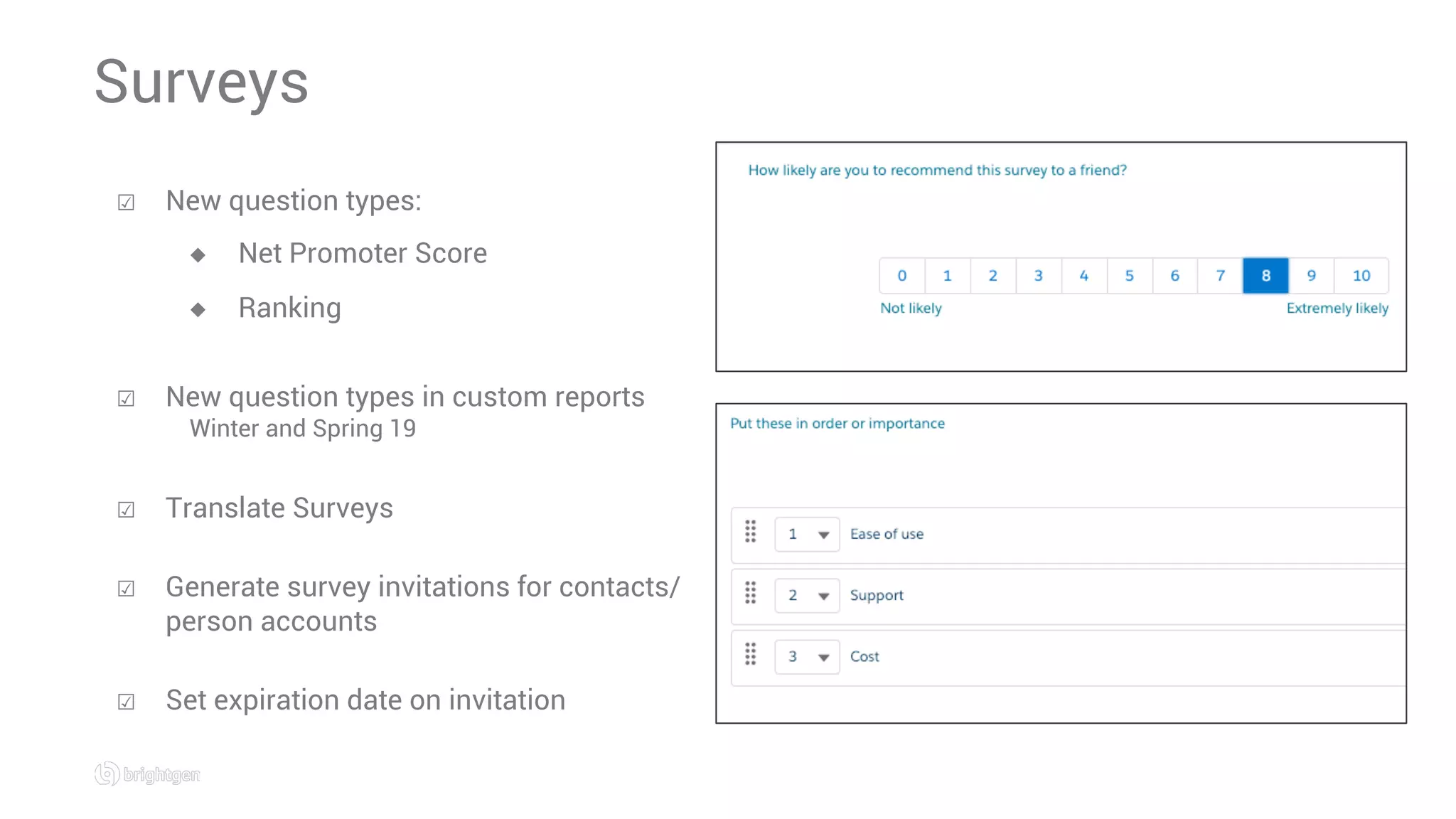 ☑  New question types:
◆  Net Promoter Score
◆  Ranking
☑  New question types in custom reports
Winter and Spring 19
☑  Translate Surveys
☑  Generate survey invitations for contacts/
person accounts
☑  Set expiration date on invitation
Surveys
 