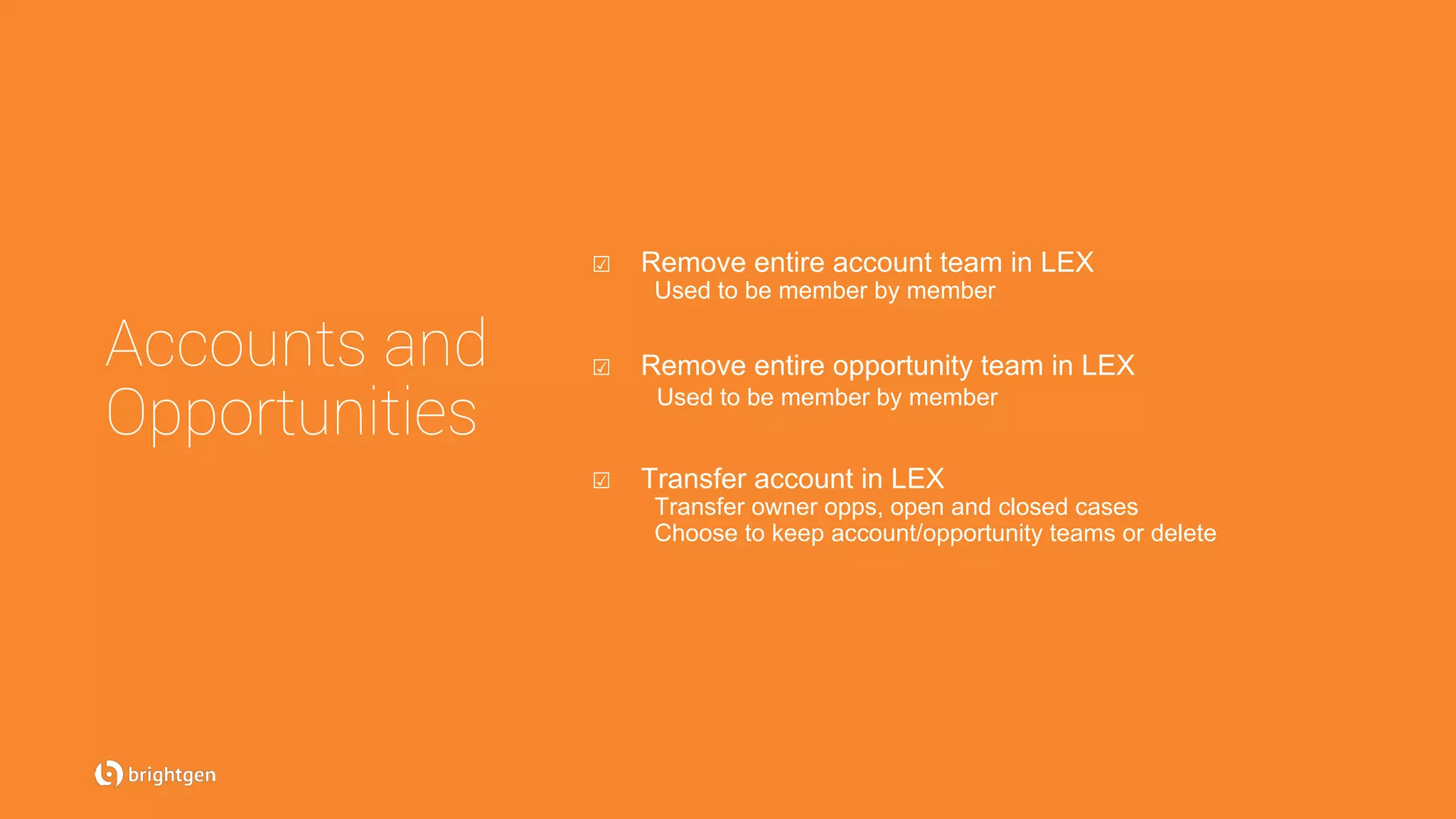 ☑  Remove entire account team in LEX
Used to be member by member
☑  Remove entire opportunity team in LEX
Used to be member by member
☑  Transfer account in LEX
Transfer owner opps, open and closed cases
Choose to keep account/opportunity teams or delete
Accounts and
Opportunities
 