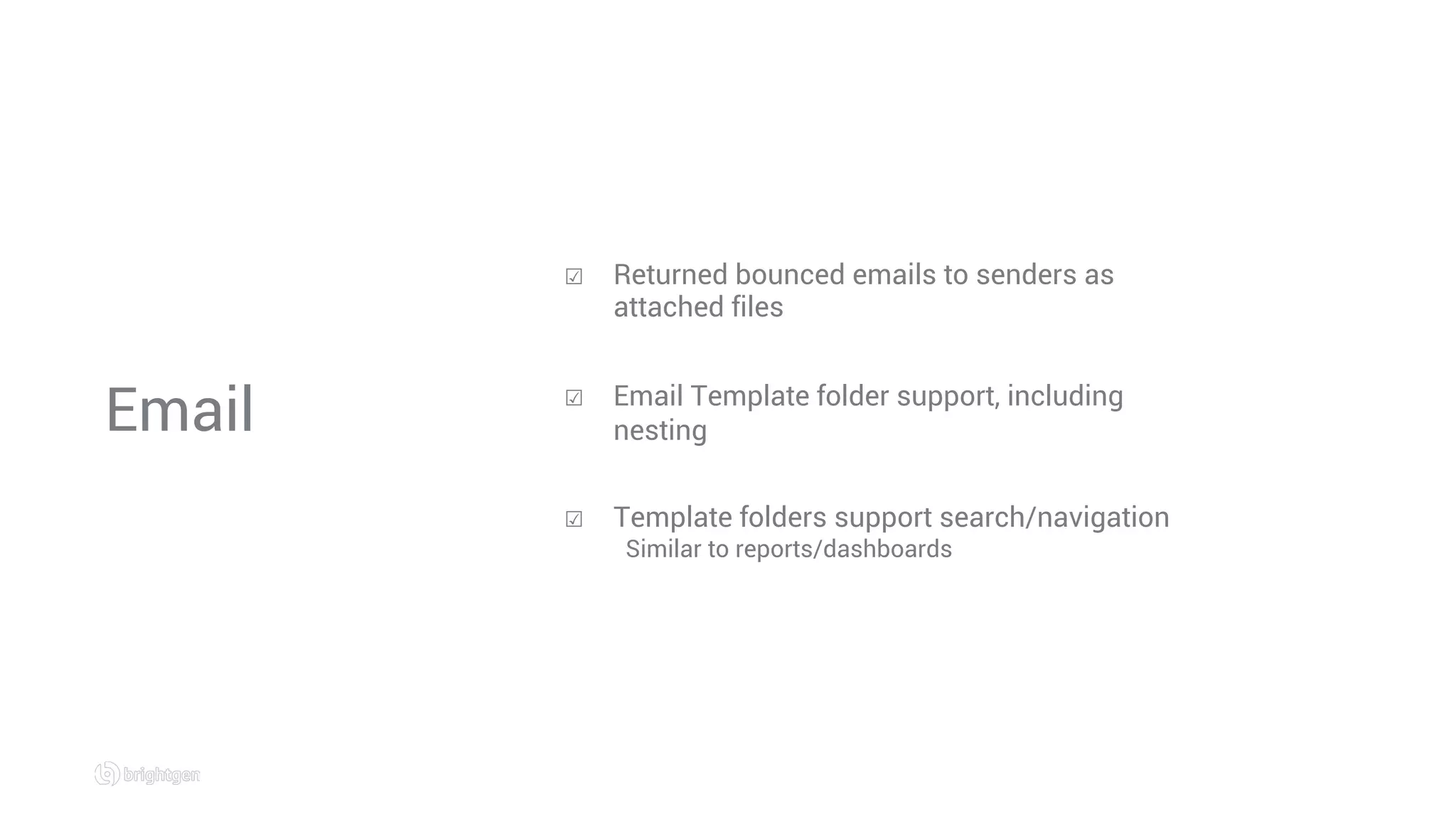 Email
☑  Returned bounced emails to senders as
attached files
☑  Email Template folder support, including
nesting
☑  Template folders support search/navigation
Similar to reports/dashboards
 