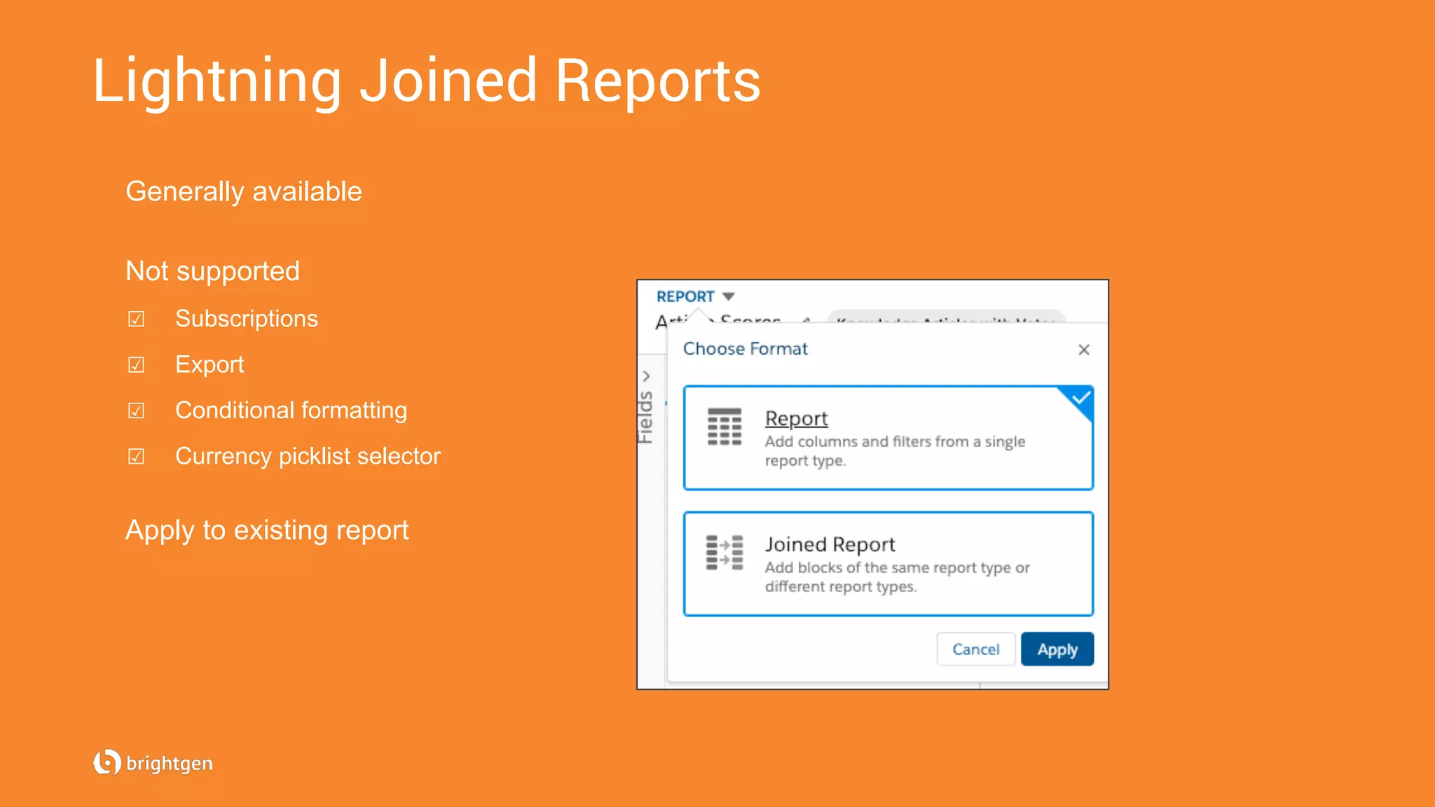 Lightning Joined Reports
Generally available
Not supported
☑  Subscriptions
☑  Export
☑  Conditional formatting
☑  Currency picklist selector
Apply to existing report
 