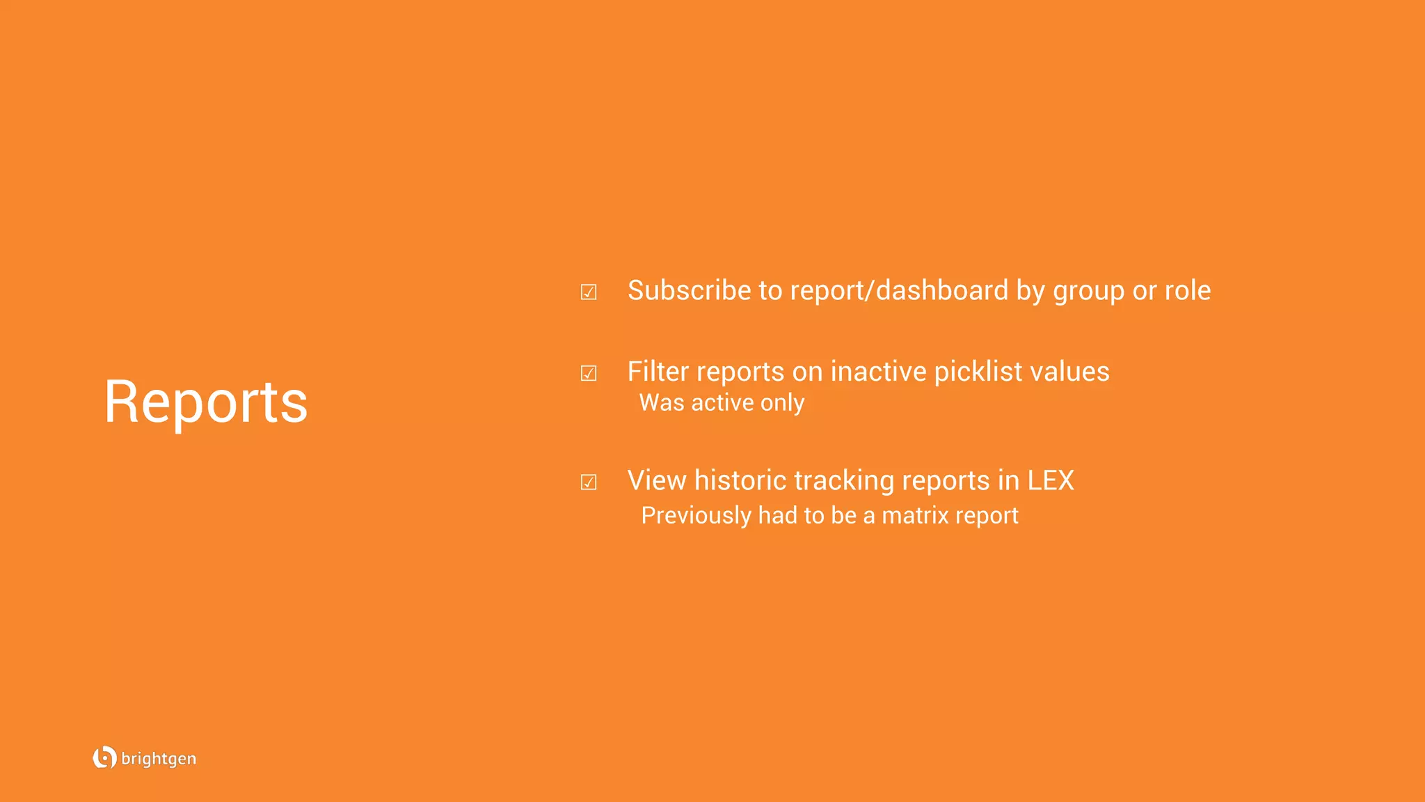 Reports
☑  Subscribe to report/dashboard by group or role
☑  Filter reports on inactive picklist values
Was active only
☑  View historic tracking reports in LEX
Previously had to be a matrix report
 