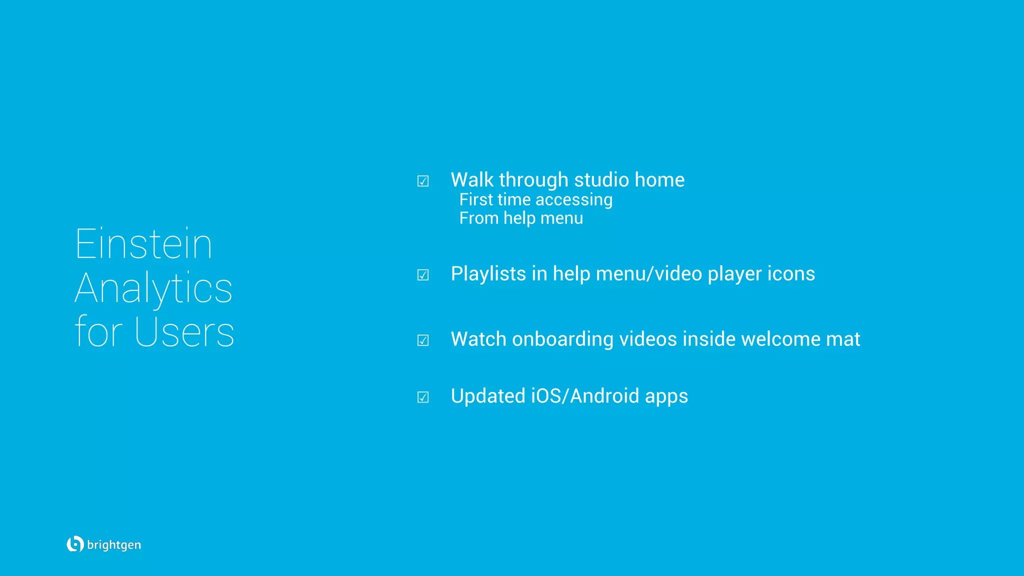 Einstein
Analytics
for Users
☑  Walk through studio home
First time accessing
From help menu
☑  Playlists in help menu/video player icons
☑  Watch onboarding videos inside welcome mat
☑  Updated iOS/Android apps
 