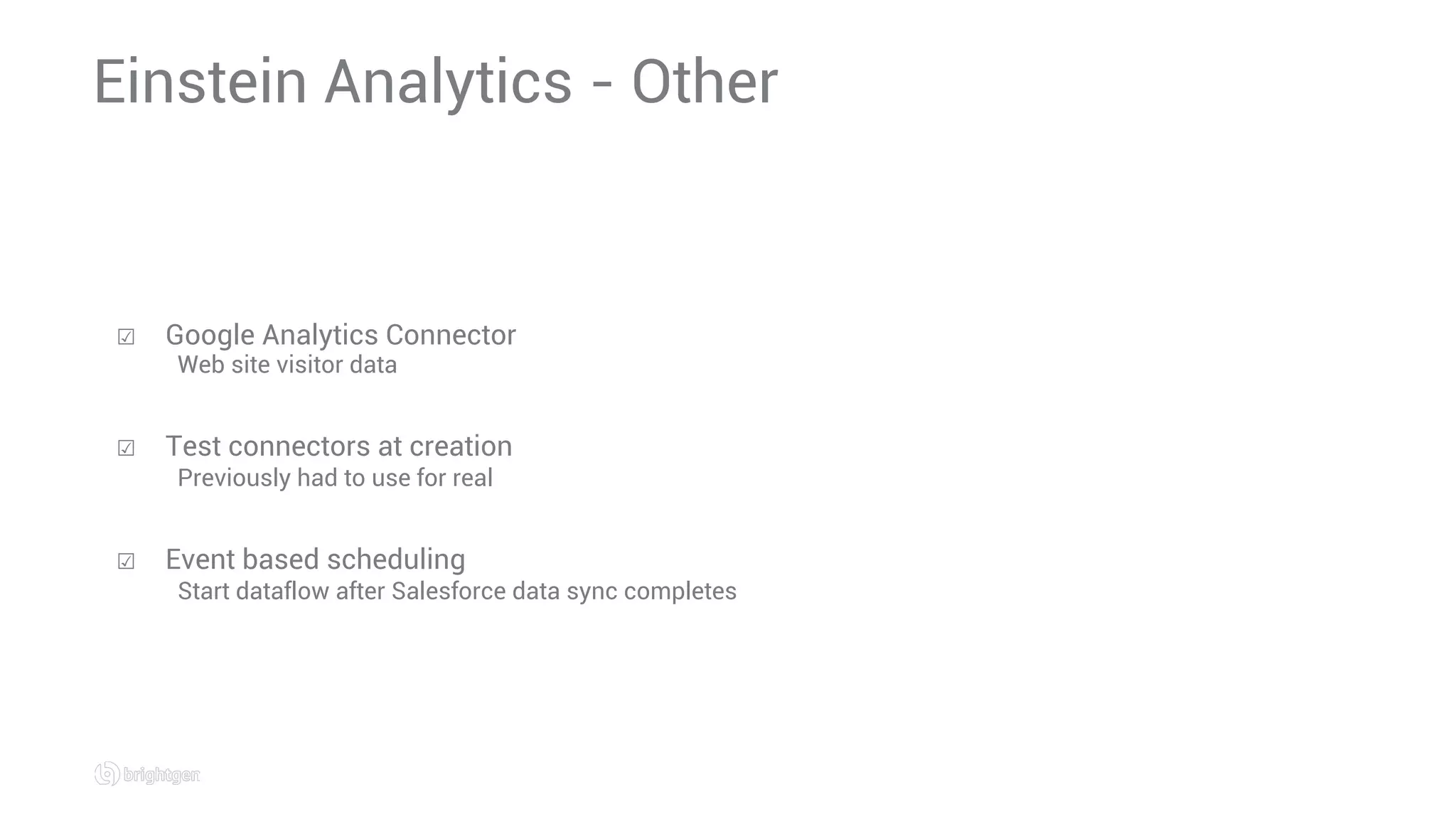 ☑  Google Analytics Connector
Web site visitor data
☑  Test connectors at creation
Previously had to use for real
☑  Event based scheduling
Start dataflow after Salesforce data sync completes
Einstein Analytics - Other
 