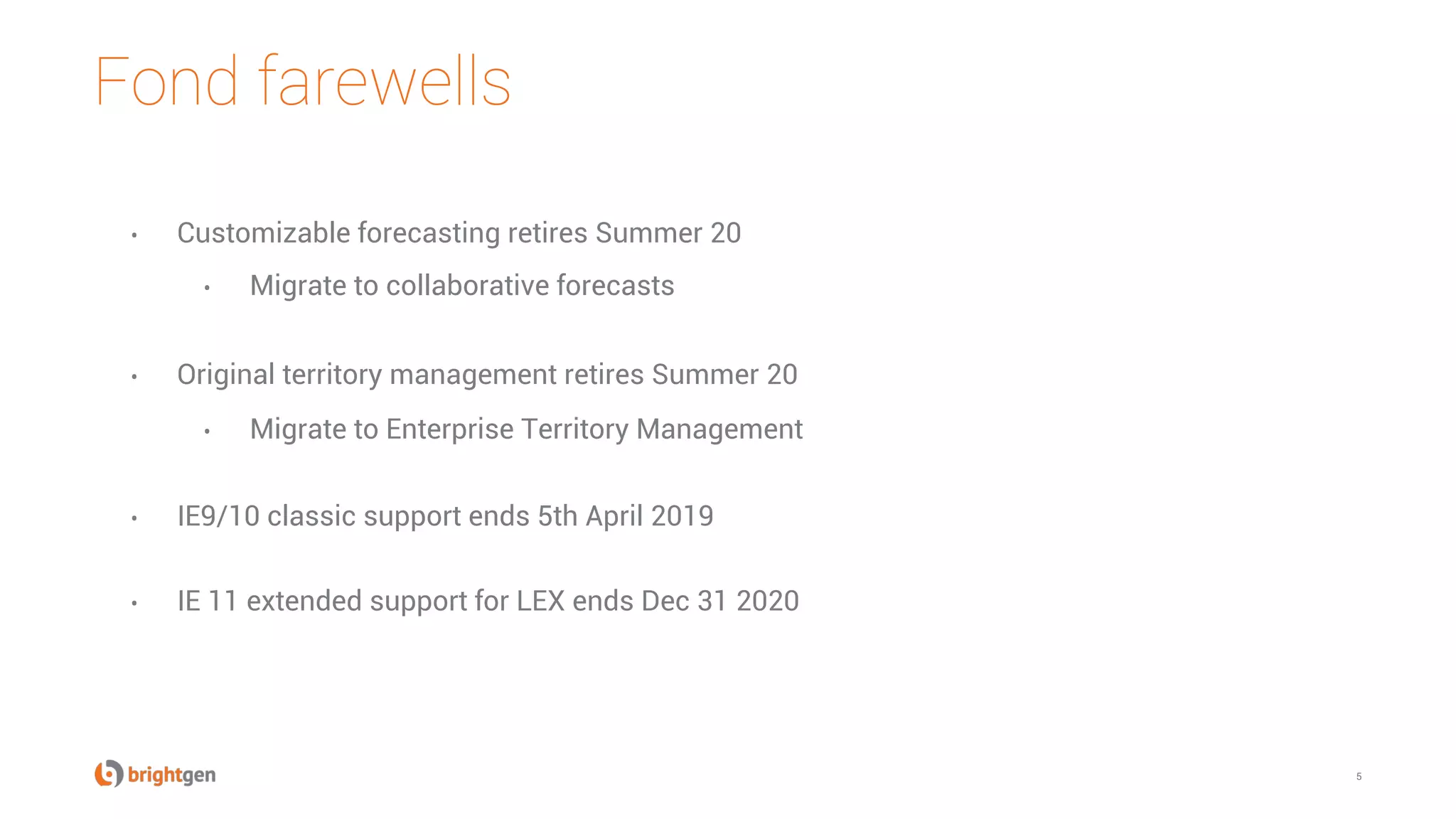 Fond farewells
5
•  Customizable forecasting retires Summer 20
•  Migrate to collaborative forecasts
•  Original territory management retires Summer 20
•  Migrate to Enterprise Territory Management
•  IE9/10 classic support ends 5th April 2019
•  IE 11 extended support for LEX ends Dec 31 2020
 