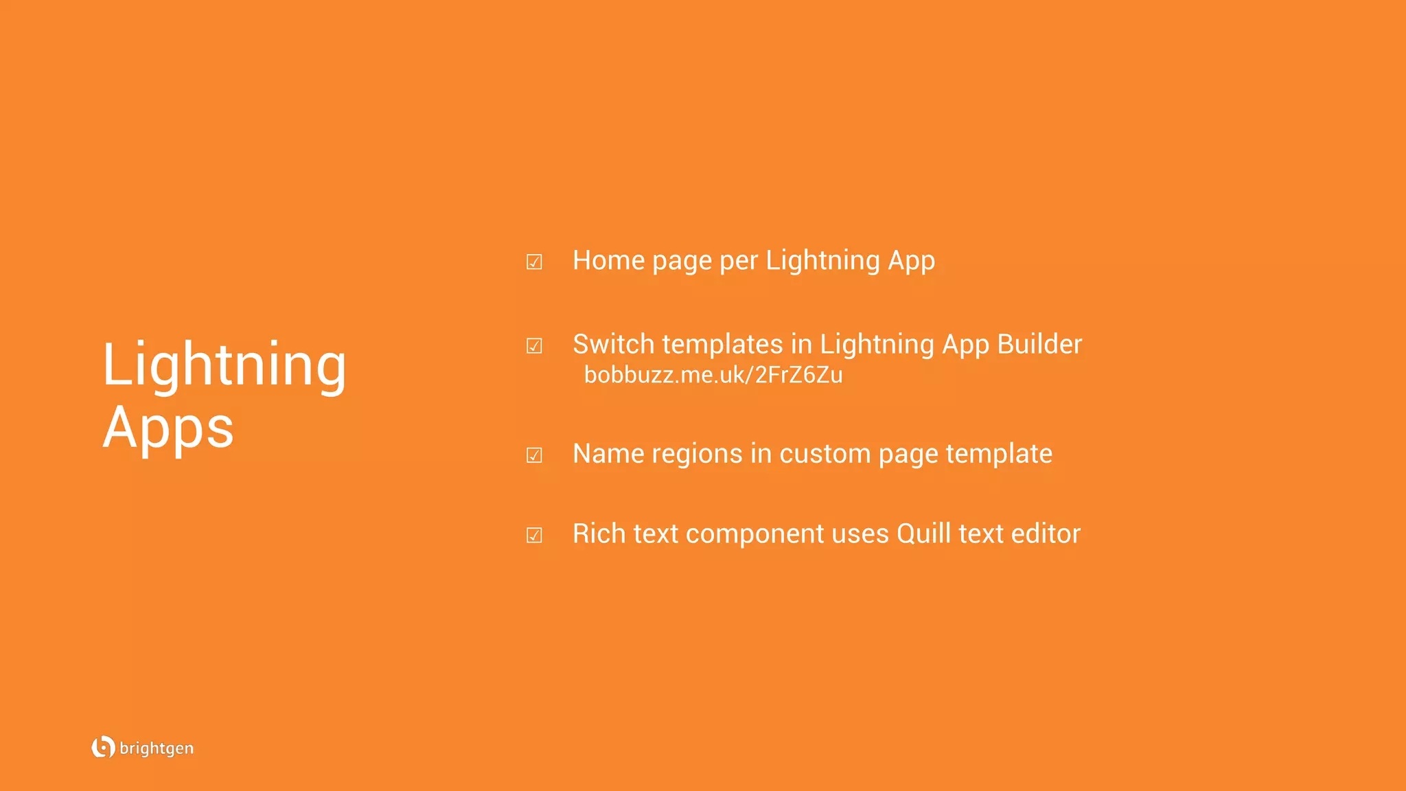 Lightning
Apps
☑  Home page per Lightning App
☑  Switch templates in Lightning App Builder
bobbuzz.me.uk/2FrZ6Zu
☑  Name regions in custom page template
☑  Rich text component uses Quill text editor
 