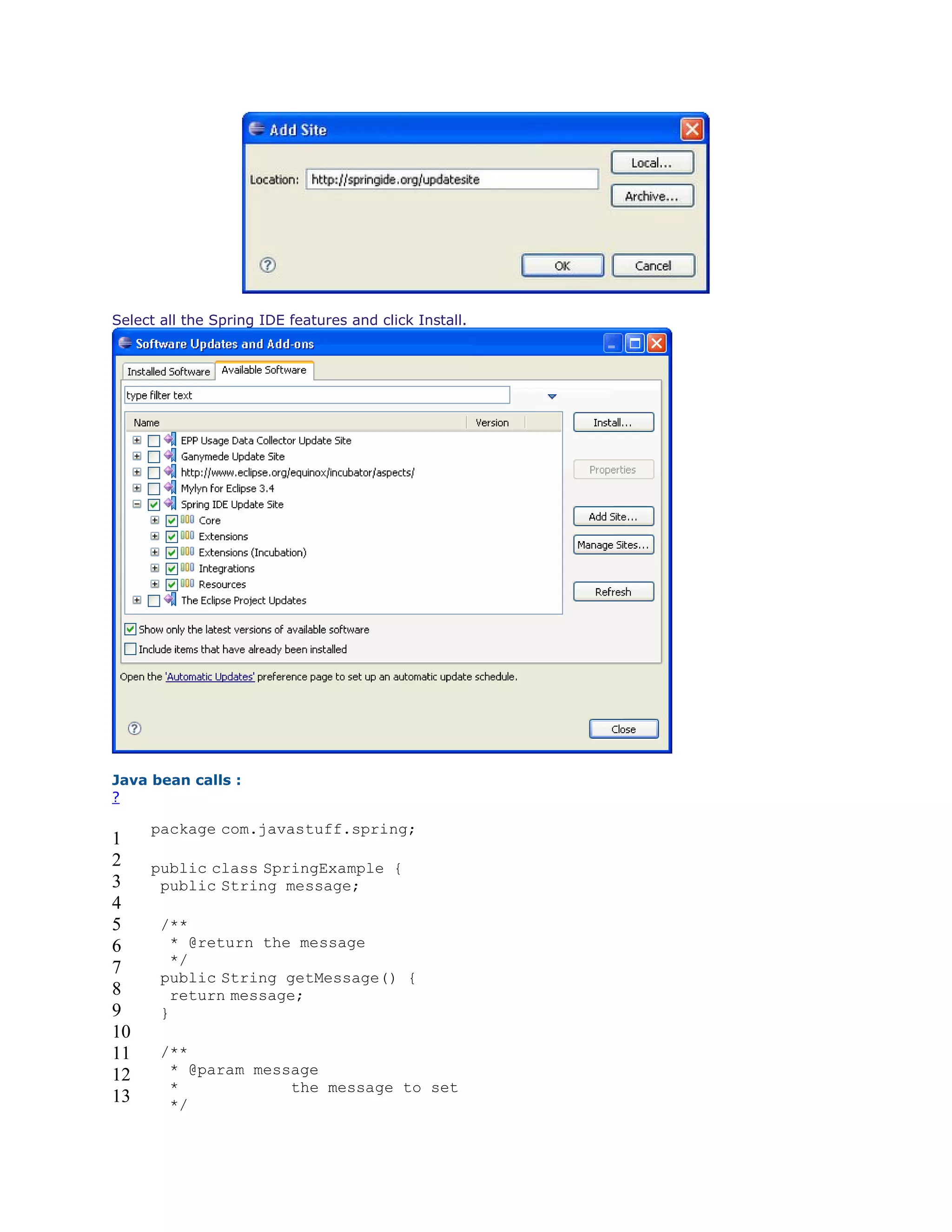 Select all the Spring IDE features and click Install.
Java bean calls :
?
1
2
3
4
5
6
7
8
9
10
11
12
13
package com.javastuff.spring;
public class SpringExample {
public String message;
/**
* @return the message
*/
public String getMessage() {
return message;
}
/**
* @param message
* the message to set
*/
 