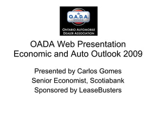 OADA Web Presentation Economic and Auto Outlook 2009 Presented by Carlos Gomes Senior Economist, Scotiabank Sponsored by LeaseBusters 