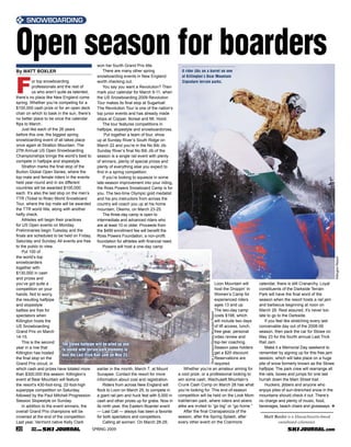v SNOWBOARDING

Open season for boarders                        won her fourth Grand Prix title.
By MATT BOXLER                                      There are many other spring                    A rider jibs on a barrel on one




F
                                                snowboarding events in New England                 of Killington’s Bear Mountain
          or top snowboarding                   worth checking out.                                Signature terrain parks.
          professionals and the rest of             You say you want a Revolution? Then
          us who aren’t quite as talented,      mark your calendar for March 9-11, when
there’s no place like New England come          the US Snowboarding 2009 Revolution
spring. Whether you’re competing for a          Tour makes its final stop at Sugarloaf.
$100,000 cash prize or for an open deck         The Revolution Tour is one of the nation’s
chair on which to bask in the sun, there’s      top junior events and has already made
no better place to be once the calendar         stops at Copper, Boreal and Mt. Hood.
flips to March.                                     The tour features competitions in
    Just like each of the 26 years              halfpipe, slopestyle and snowboardcross.
before this one, the biggest spring                  Put together a team of four, show
snowboarding event of all takes place           up at Sunday River’s South Ridge on
once again at Stratton Mountain. The            March 22 and you’re in the No Bib Jib.
27th Annual US Open Snowboarding                Sunday River’s final No Bib Jib of the
Championships brings the world’s best to        season is a single rail event with plenty
compete in halfpipe and slopestyle.             of winners, plenty of special prizes and
    Stratton marks the final stop of the        plenty of everything else you expect to
Burton Global Open Series, where the            find in a spring competition.
top male and female riders in the events            If you’re looking to squeeze in some
held year-round and in six different            late-season improvement into your riding,
countries will be awarded $100,000              the Ross Powers Snowboard Camp is for
each. It’s also the last stop on the men’s      you. The two-time Olympic gold medalist
TTR (Ticket to Ride) World Snowboard            and his pro instructors from across the
Tour, where the top male will be awarded        country will coach you up at his home
the TTR world title, along with another         mountain, Okemo, on March 23-25.
hefty check.                                        The three-day camp is open to
    Athletes will begin their practices         intermediate and advanced riders who
for US Open events on Monday.                   are at least 10 or older. Proceeds from
Preliminaries begin Tuesday and the             the $499 enrollment fee will benefit the
finals are scheduled to be held on Friday,      Ross Powers Foundation, a non-profit
Saturday and Sunday. All events are free        foundation for athletes with financial need.
to the public to view.                              Powers will host a one-day camp
    Put 100 of
the world’s top




                                                                                                                                                                                                       Killington Resort
snowboarders
together with
$130,000 in cash
and prizes and
you’ve got quite a                                                                                                     Loon Mountain will                 calendar, there is still Cranarchy. Loyal
competition on your                                                                                                    host the Droppin’ In               constituents of the Darkside Terrain
hands. Not to worry,                                                                                                   Women’s Camp for                   Park will have the final word of the
the resulting halfpipe                                                                                                 experienced riders                 season when the resort hosts a rail jam
and slopestyle                                                                                                         ages 13 and up.                    and barbecue beginning at noon on
battles are free for                                                                                                   The two-day camp                   March 29. Rest assured, it’s never too
                                                                                                                    Rick Levinson/Stowe Mountain Resort




spectators when                                                                                                        costs $198, which                  late to go to the Darkside.
Killington hosts the                                                                                                   will include two days                  If you feel like stretching every last
US Snowboarding                                                                                                        of lift access, lunch,             conceivable day out of the 2008-09
Grand Prix on March                                                                                                    free gear, personal                season, then pack the car for Stowe on
14-15.                                                                                                                 video review and                   May 23 for the fourth annual Last Trick
    This is the second                                                                                                 top-tier coaching.                 Rail Jam.
                            The Stowe halfpipe will be piled up and
year in a row that                                                                                                     Season pass holders                    Make it a Memorial Day weekend to
                            re-tooled with terrain park elements to
Killington has hosted                                                                                                  get a $20 discount.                remember by signing up for this free jam
                            host the Last Trick Rail Jam on May 23.
the final stop on the                                                                                                  Reservations are                   session, which will take place on a huge
Grand Prix circuit, in                                                                                                 required.                          pile of snow formerly known as the Stowe
which cash and prizes have totaled more           earlier in the month, March 7, at Mount            Whether you’re an amateur aiming for                 halfpipe. The park crew will rearrange all
than $300,000 this season. Killington’s           Sunapee. Contact the resort for more           a cool prize, or a professional looking to               the rails, boxes and jumps for one last
event at Bear Mountain will feature               information about cost and registration.       win some cash, Wachusett Mountain’s                      hurrah down the Main Street trail.
the resort’s 430-foot-long, 22-foot-high              Riders from across New England will        Crunk Cash Comp on March 28 has what                         Huckers, jibbers and anyone who
superpipe competition on Saturday,                flock to Loon on March 25, to compete in       you’re looking for. This end-of-season                   enjoys piles of sun-drenched snow in the
followed by the Paul Mitchell Progression         a giant rail jam and huck fest with 5,000 in   competition will be held on the Look Mom                 mountains should check it out. There’s
Session Slopestyle on Sunday.                     cash and other prizes up for grabs. Now in     trail/terrain park, where riders and skiers              no charge and plenty of music, food,
    In addition to the event winners, the         its ninth year, this Eastern Boarder event     alike are invited to “go big” or “go home.”              beverages, beach chairs and giveaways. v
overall Grand Prix champions will be              — Last Call — always has been a favorite           After the final Cranapalooza of the
crowned at the end of the competition.            for both spectators and competitors.           season, after the Spring Splash, after                     Matt Boxler is a Massachusetts-based
Last year, Vermont native Kelly Clark                 Calling all women: On March 28-29,         every other event on the Cranmore                                snowboard columnist.
20                                           SPRING 2009                                                                                                                                      .com
 