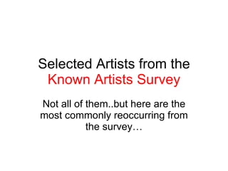 Selected Artists from the  Known Artists Survey Not all of them..but here are the most commonly reoccurring from the survey… 