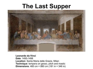 The Last Supper Leonardo da Vinci Date : 1495-1498 Location :  Santa Maria delle Grazie, Milan Technique : tempera on gesso, pitch and mastic Dimensions : 460 cm × 880 cm (181 in × 346 in) 