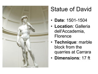 Statue of David Date : 1501-1504 Location : Galleria dell'Accademia, Florence Technique : marble block from the quarries at Carrara Dimensions : 17 ft 