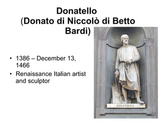 Donatello   ( Donato di Niccolò di Betto Bardi) 1386 – December 13, 1466 Renaissance Italian artist and sculptor 