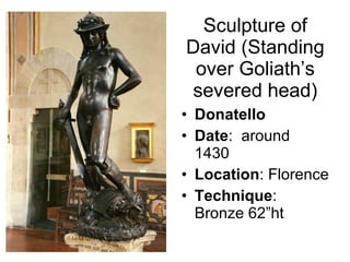 Sculpture of David (Standing over Goliath’s severed head) Donatello Date :  around 1430 Location : Florence Technique : Bronze 62”ht 